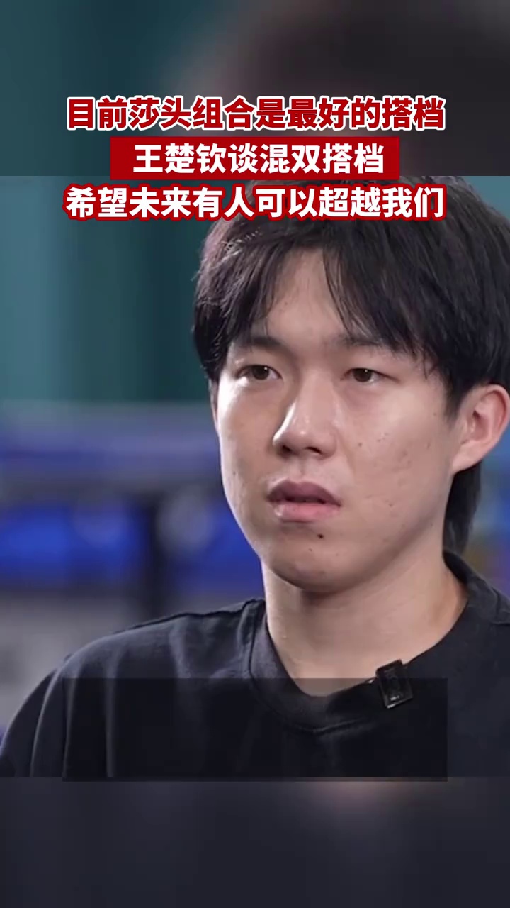 目前莎头组合是最好的搭档！王楚钦谈混双搭档：希望未来有人可以超越我们