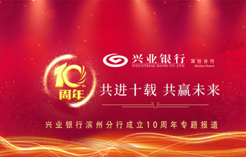 10周年丨兴业银行滨州分行：真诚服务相伴成长初心未改砥砺奋进