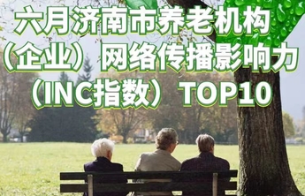 指数解读|6月份济南市养老机构（企业）网络传播影响力指数发布