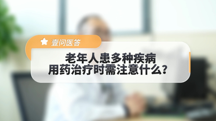 壹问医答|老年人患多种疾病，用药治疗时需注意什么？