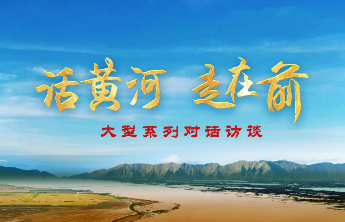“话黄河•走在前”大型系列对话访谈第四期重磅发布