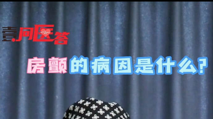 壹问医答丨房颤的病因是什么？听听医生怎么说