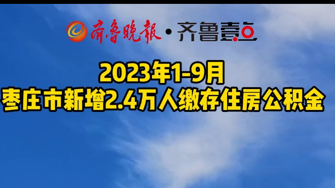 2023年1-9月枣庄市新增2.4万人缴存住房公积金