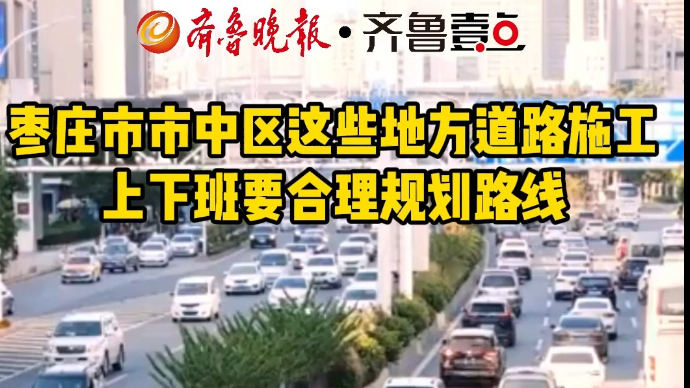 枣庄市市中区这些地方道路施工，上下班要合理规划路线