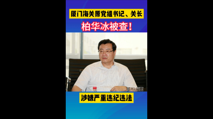 视频|厦门海关原党组书记、关长柏华冰，被查！