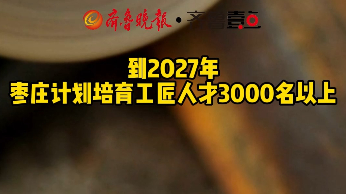 到2027年 枣庄计划培育工匠人才3000名以上