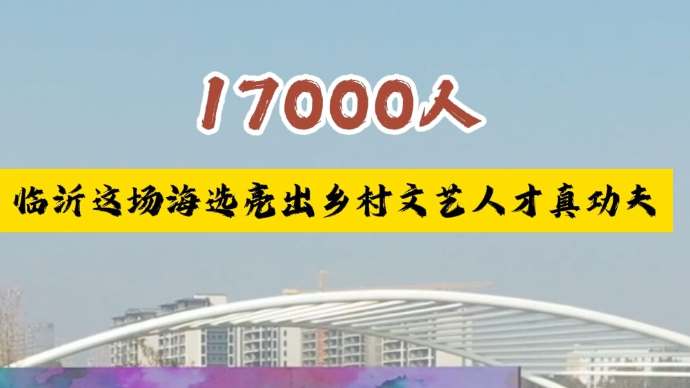 村村有好戏|17000人，临沂这场海选亮出乡村文艺人才真功夫