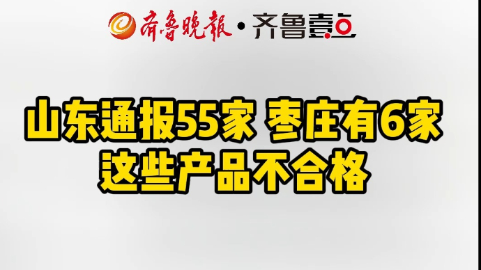 山东通报55家 枣庄有6家 这些产品不合格