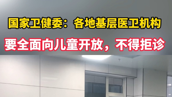 视频丨国家卫健委：各地基层医卫机构要全面向儿童开放，不得拒诊