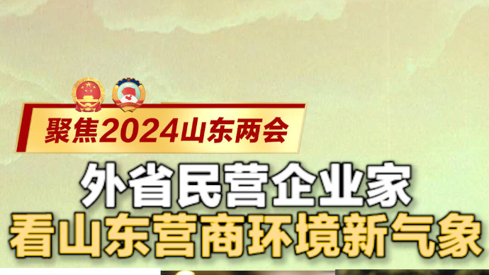 聚焦2024山东两会｜外省民营企业家看山东营商环境新气象