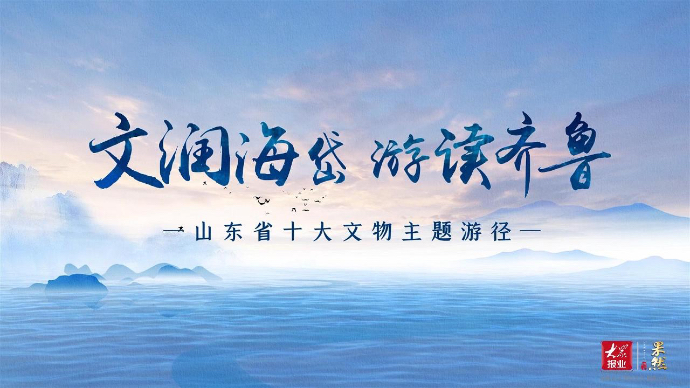 文旅产业高质量发展丨探索更丰富的文旅融合！山东打造十大文物主题游径