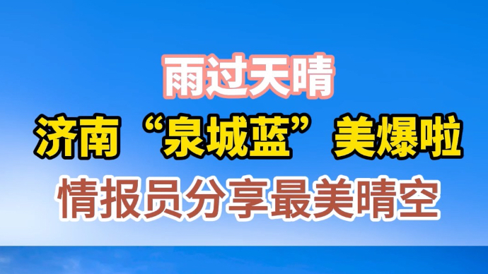 果然视频|雨过天晴！济南“泉城蓝”美爆啦，情报员分享最美晴空