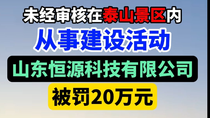 视频|未经审核在泰山景区内从事建设活动，这个公司被罚20万元