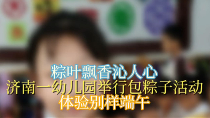 果然视频|粽叶飘香！济南一幼儿园举行包粽子活动，体验别样端午