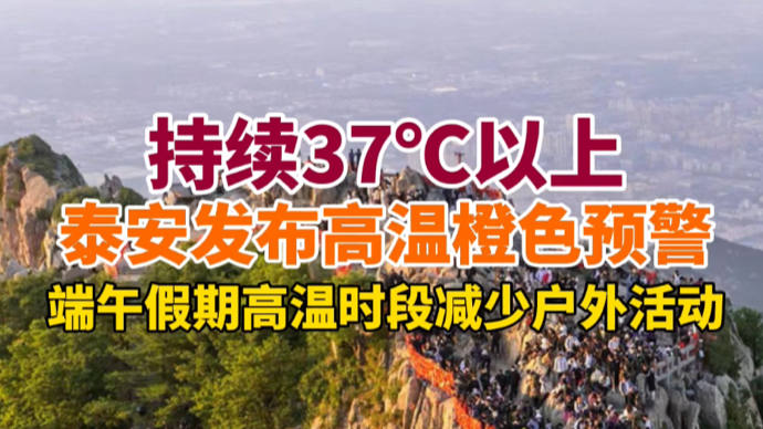 果然视频｜持续37℃以上，端午假期泰安发布高温橙色预警