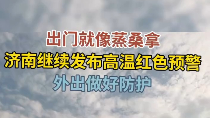 天气情报站|出门像蒸桑拿！济南继续发布高温预警，外出做好防护