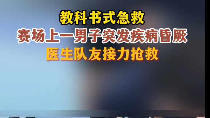 沂视频|临沂比赛现场一男子突发疾病昏厥，医生队友接力抢救