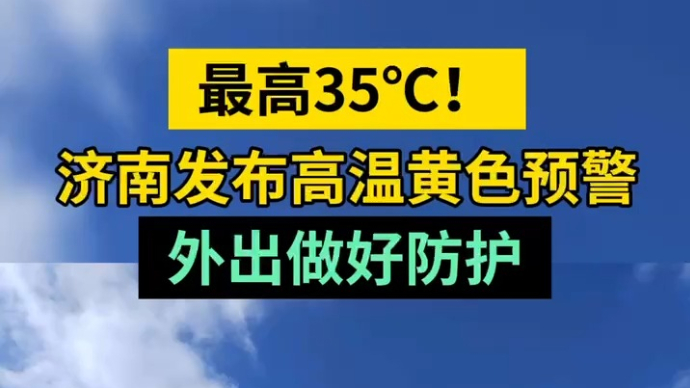 天气情报站|最高35℃！济南发布高温黄色预警，外出做好防护