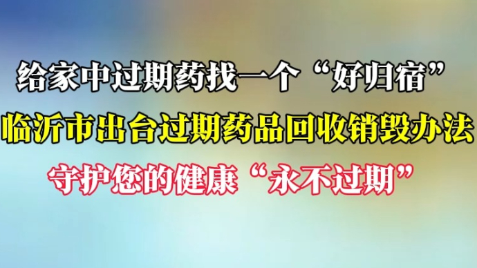 沂视频|给家中过期药找个“归宿”，临沂市出台过期药品回收办法