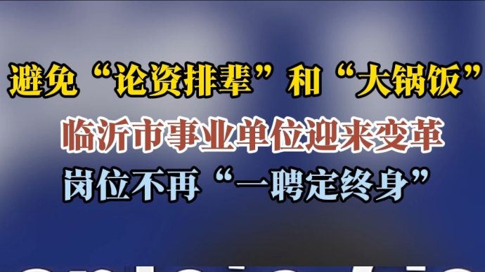 沂视频｜避免“吃大锅饭”！临沂市事业单位不再“一聘定终身”