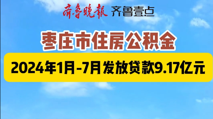 枣庄市住房公积金2024年1月-7月发放贷款9.17亿元