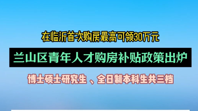 沂视频｜最高30万元!临沂市兰山区青年人才购房补贴政策出炉