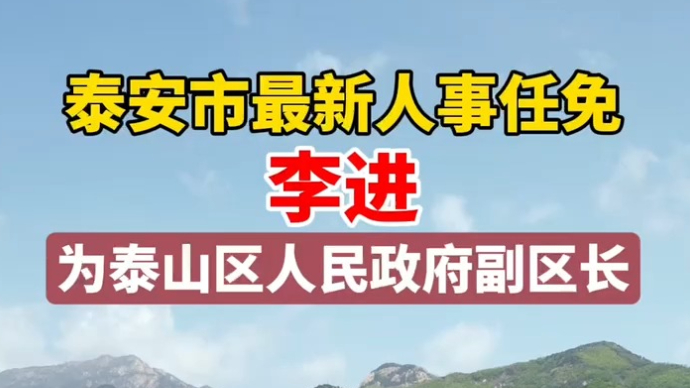 视频丨泰安市最新人事任免，李进为泰山区人民政府副区长