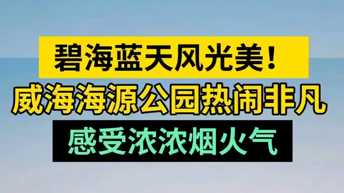 情报站|碧海蓝天风光美！打卡威海海源公园，感受浓浓烟火气