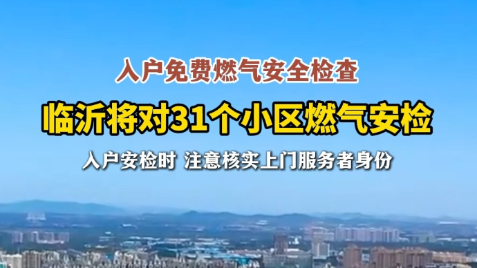 沂视频丨入户免费燃气安全检查，临沂将对31个小区燃气安检