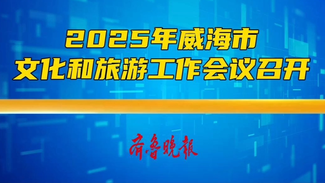 果然视频丨2025年威海市文化和旅游工作会议召开
