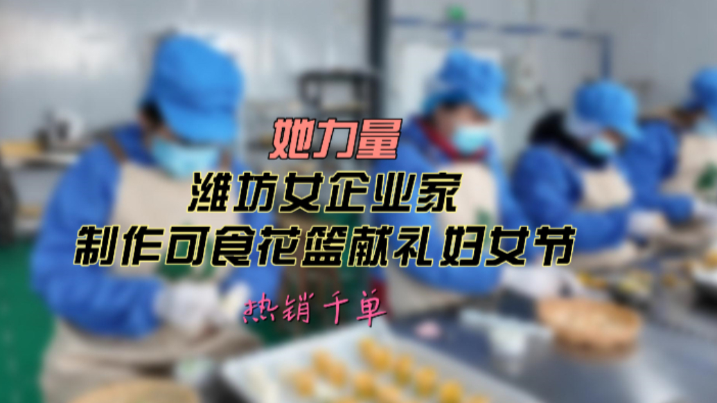 果然视频|潍坊女企业家制作可食花篮献礼妇女节热销千单