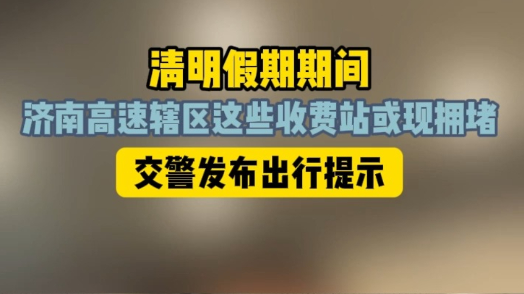 果然视频丨清明假期，济南高速辖区这些收费站将有大幅流量增长