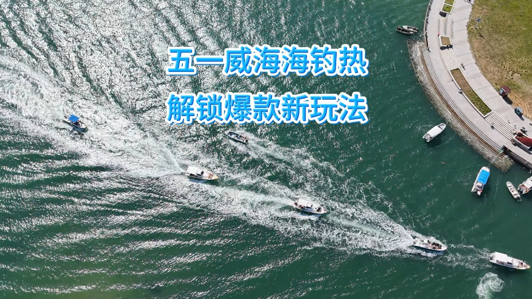 果然视频丨五一威海海钓市场火热，解锁爆款新玩法