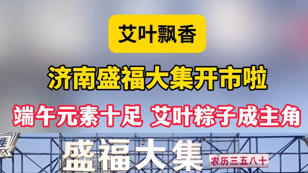 情报站|济南盛福大集开市啦，端午元素十足艾叶粽子成主角！