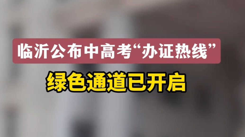 沂视频｜临沂公布中高考“办证热线”！绿色通道已开启！