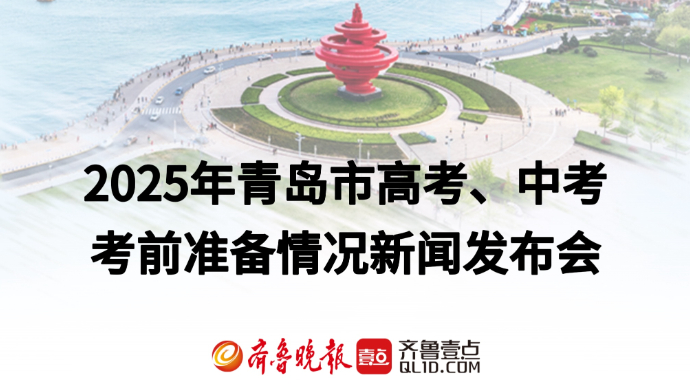 直播青岛丨2025年青岛市高考、中考考前准备情况新闻发布会