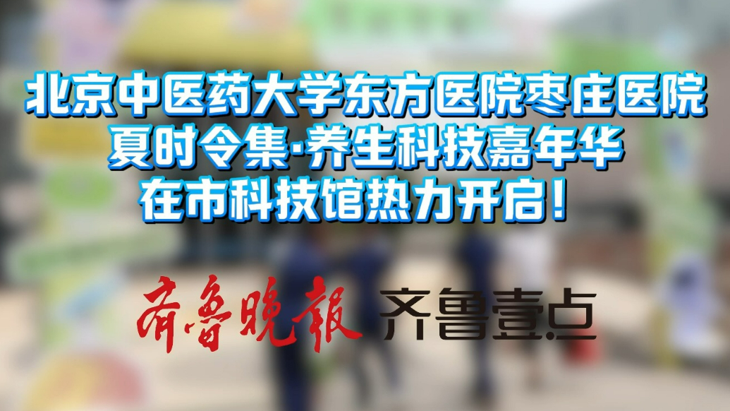 枣庄市中医医院“夏时令集·养生科技嘉年华”热力开启！