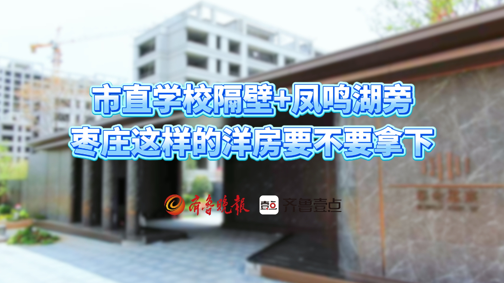 壹点探房丨市直学校隔壁+凤鸣湖旁，枣庄这样的洋房要不要拿下？