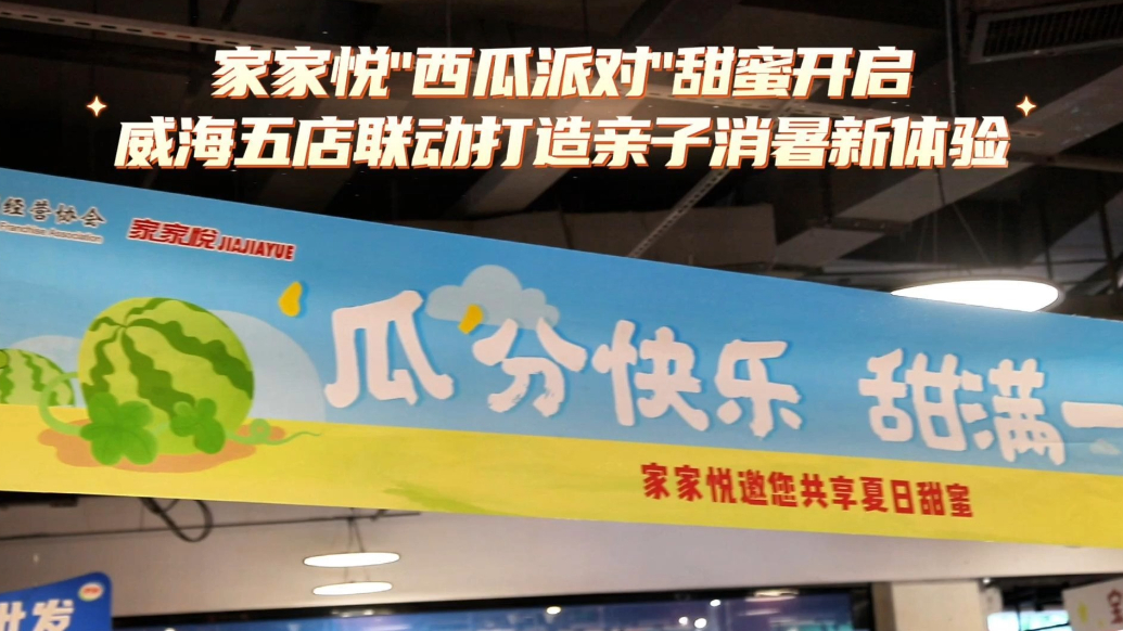 果然视频｜家家悦"西瓜派对"启幕，威海五店联动共绘夏日童趣