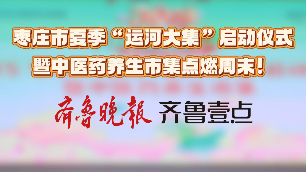 枣庄市夏季“运河大集”启动仪式暨中医药养生市集点燃周末！