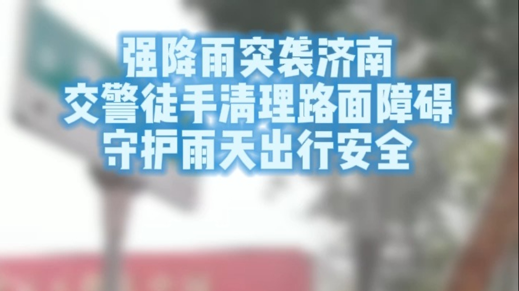 果然视频丨强降雨突袭济南，交警徒手清理路面障碍守护出行安全