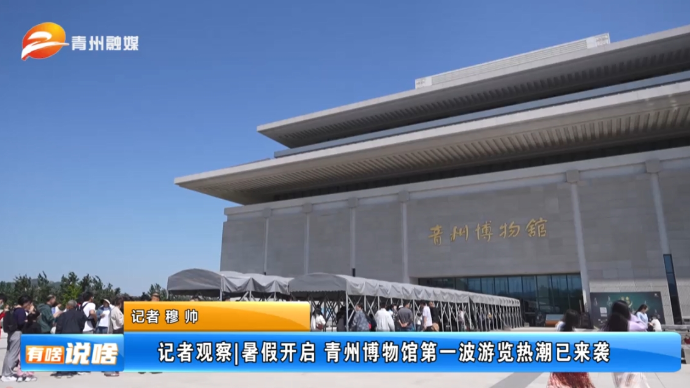 记者观察 ​暑假开启 青州博物馆第一波游览热潮已来袭