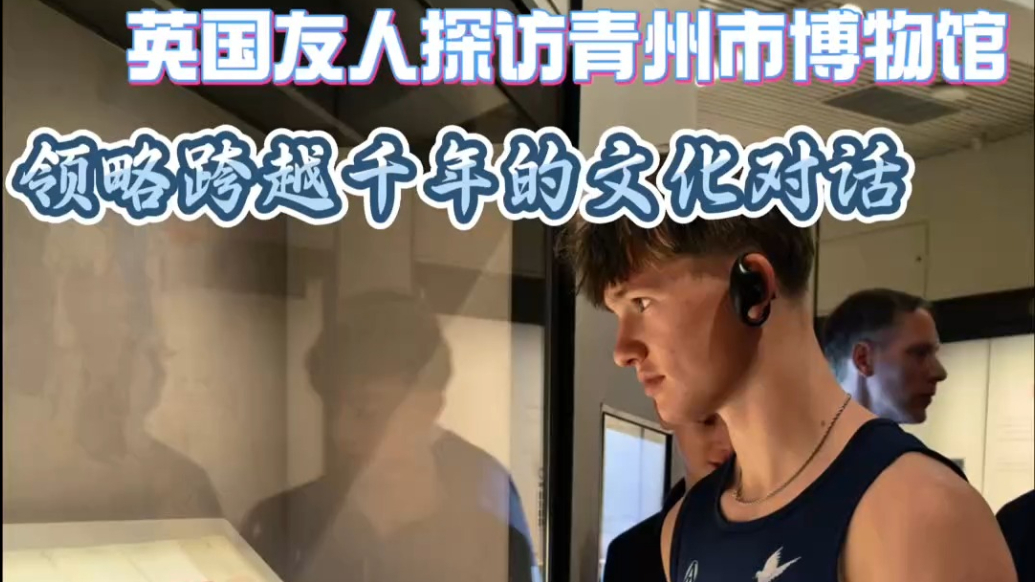 果然视频|英国友人探访青州市博物馆，领略跨越千年的文化