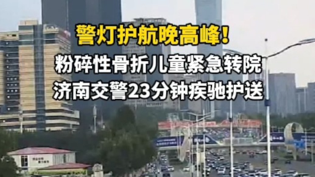 果然视频丨粉碎性骨折儿童晚高峰紧急转院，济南交警疾驰护送