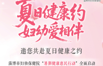 夏日健康妇幼爱相伴！淄博市妇幼保健院启动“暑期健康惠民行动”