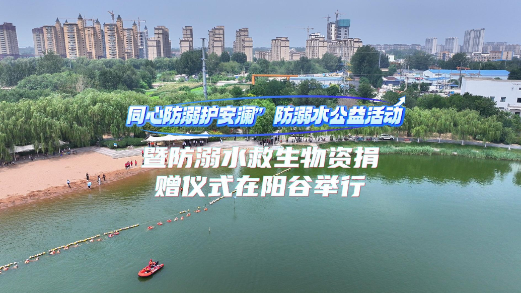 “同心防溺护安澜”防溺水公益活动暨救生物资捐赠仪式在阳谷举行