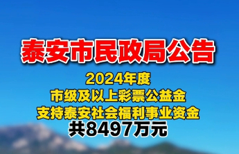 泰安市民政局公告，2024年度市级及以上彩票公益金支持泰安社会福利事业资金共8497万元