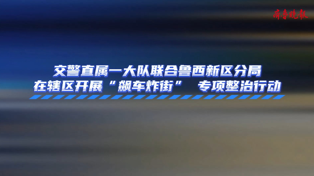 直属一大队联合鲁西新区分局在辖区开展“飙车炸街”专项整治行动