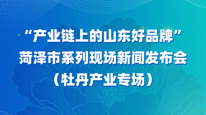壹直播｜“产业链上的山东好品牌”菏泽牡丹产业专场新闻发布会
