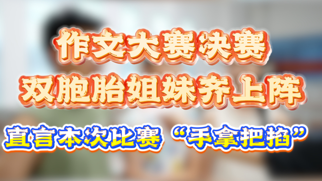 作文大赛决赛 双胞胎姐妹齐上阵！直言本次比赛“手拿把掐”